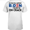 So You Still Support Biden You Must Be On Crack Shirt