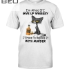 I'm Afraid If I Give Up Whiskey I'll Have To Replace It With Murder Shirt