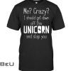 Me Crazy I Should Get Down Off This Unicorn And Slap You Shirt