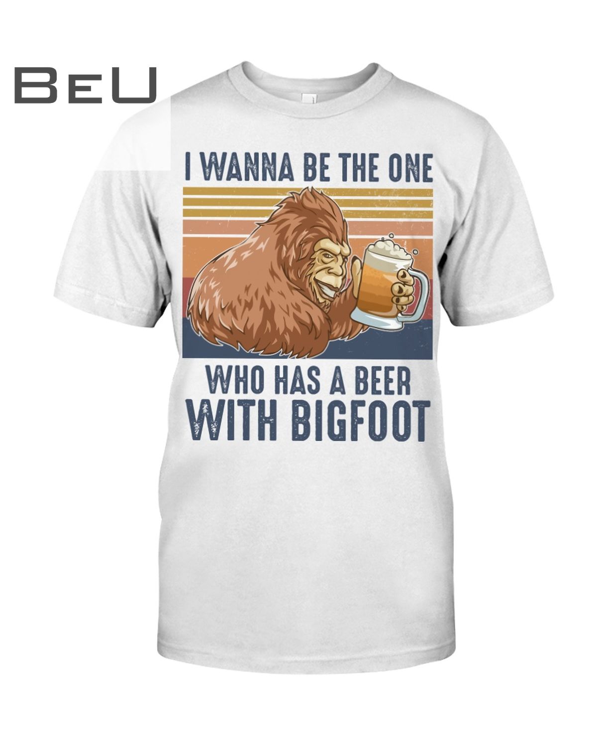 I Wanna Be The One Who Has A Beer With Bigfoot Shirt
