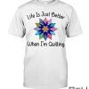 Life Is Just Better When I'm Quilting Shirt