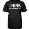 Think It's Not Illegal Yet Shirt