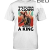 You Can’t Put A Crown On A Clown And Expect A King Shirt
