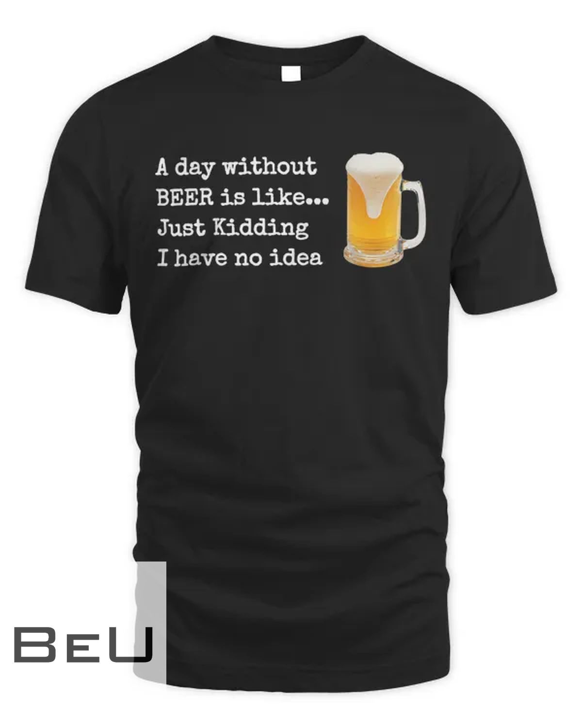A Day Without Beer Is Like...just Kidding I Have No Idea! T-shirt