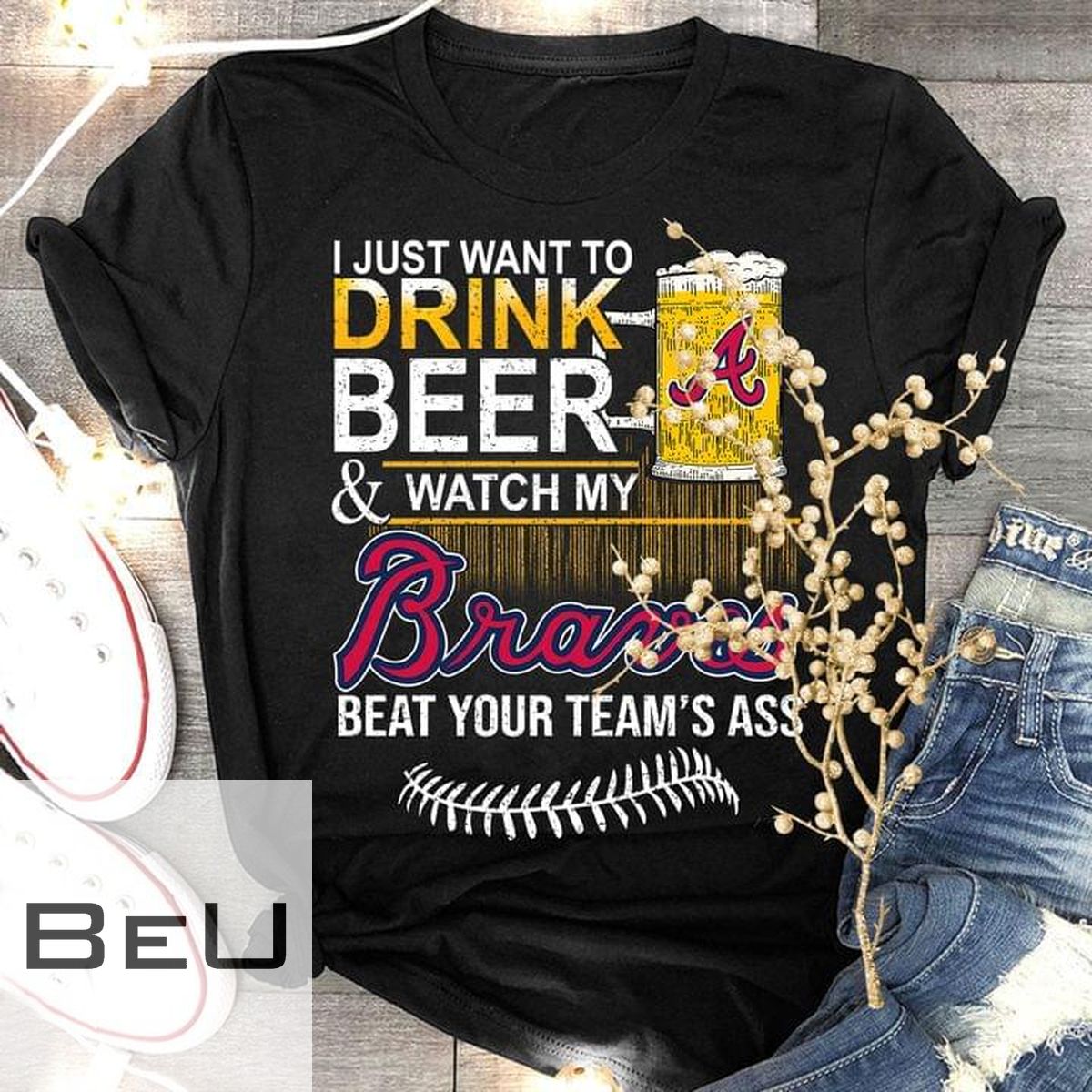 I Just Want To Drink Beer And Watch My Braves Beat Your Team's Ass Shirt