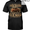 I Just Want To Go Drag Racing And Ignore All Of My Old Man Problems Shirt