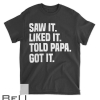 Saw It Liked It Told Papa Got It Funny Dad Son Daughter Gift T-shirt