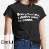 Sorry I'm Late. I Didn't Want To Come. Classic T-shirt