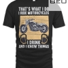 That's What I Do I Ride Motorcycles I Drink & I Know Things T-shirt