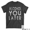 Alcohol You Later T-Shirt Funny Drinking GifT-Shirt