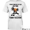 I Was Forced To Go On This Family Vacation Shirt