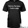 Sorry I'm Late I Saw A Pig Shirt