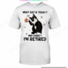 Cat What Day Is Today Who Cares I'm Retired Shirt