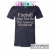 Fireball May Not Be The Answer But It's Worth A Shot T-Shirts