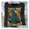 Godzilla Coffee First Destroy Later Shirt