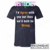 I'd Agree With You But The We'd Both Be Wrong T-Shirts