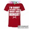 I'm Sorry For What I Said I Was Hungry T-Shirts